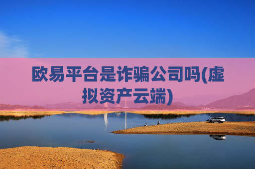 欧易平台是诈骗公司吗(虚拟资产云端)