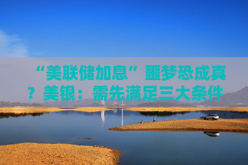 “美联储加息”噩梦恐成真？美银：需先满足三大条件