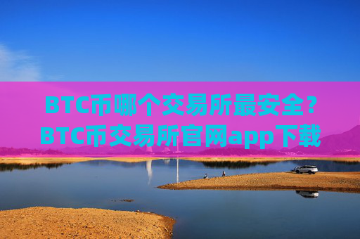 BTC币哪个交易所最安全?BTC币交易所官网app下载安卓