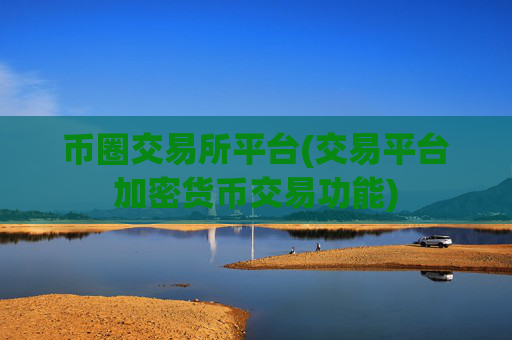 币圈交易所平台(交易平台加密货币交易功能)