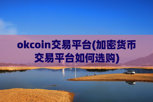okcoin交易平台(加密货币交易平台如何选购)