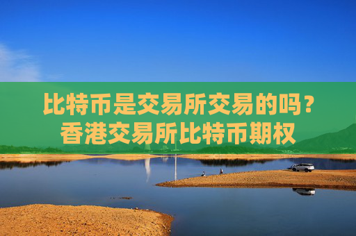 比特币是交易所交易的吗？香港交易所比特币期权