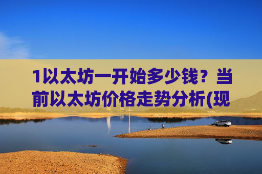 1以太坊一开始多少钱?当前以太坊价格走势分析(现价23347.46元)