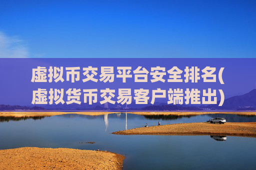虚拟币交易平台安全排名(虚拟货币交易客户端推出)