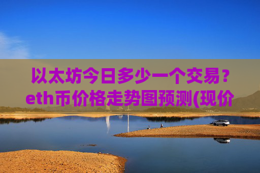 以太坊今日多少一个交易?eth币价格走势图预测(现价22811.27元)
