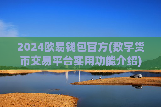 2024欧易钱包官方(数字货币交易平台实用功能介绍)