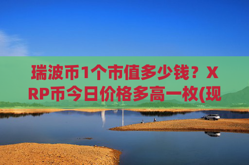 瑞波币1个市值多少钱?XRP币今日价格多高一枚(现价15.6761元)