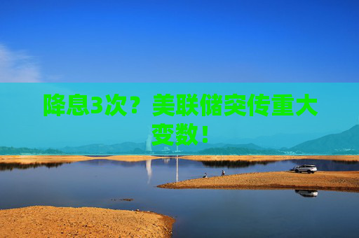 降息3次?美联储突传重大变数!