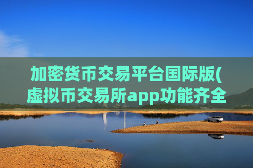 加密货币交易平台国际版(虚拟币交易所app功能齐全)