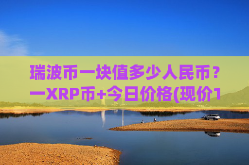 瑞波币一块值多少人民币？一XRP币+今日价格(现价15.191元)