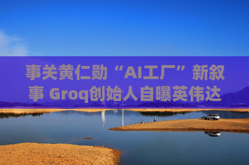 事关黄仁勋“AI工厂”新叙事 Groq创始人自曝英伟达200亿美元闪电交易幕后