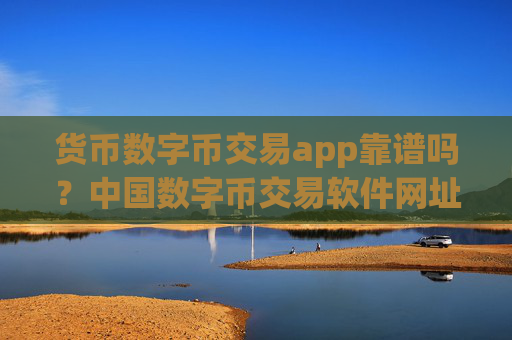 货币数字币交易app靠谱吗？中国数字币交易软件网址