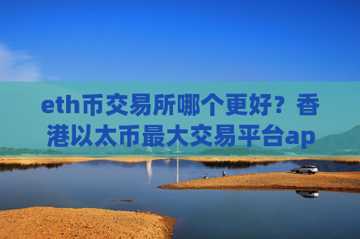 eth币交易所哪个更好?香港以太币最大交易平台app