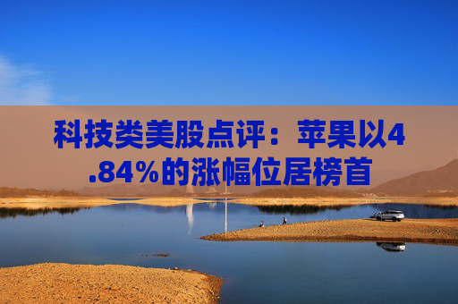 科技类美股点评：苹果以4.84%的涨幅位居榜首