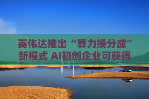 英伟达推出“算力换分成”新模式 AI初创企业可获得GPU资源支持