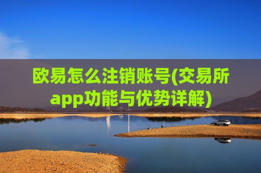 欧易怎么注销账号(交易所app功能与优势详解)