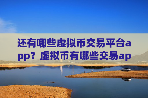 还有哪些虚拟币交易平台app?虚拟币有哪些交易app下载中国用户还能用