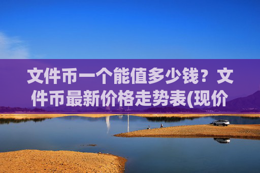 文件币一个能值多少钱?文件币最新价格走势表(现价33.5407元)