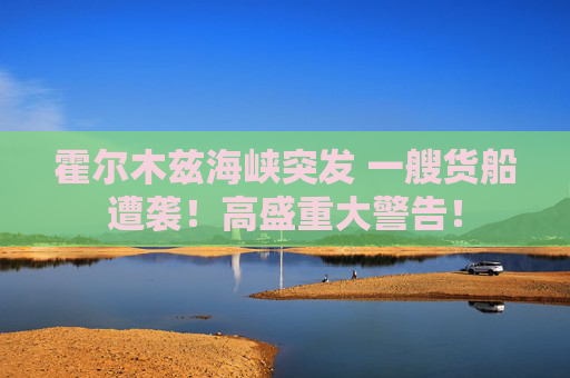 霍尔木兹海峡突发 一艘货船遭袭！高盛重大警告！