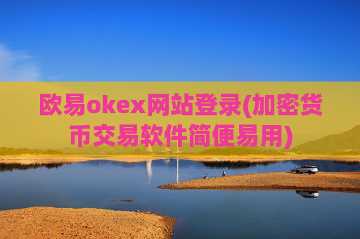 欧易okex网站登录(加密货币交易软件简便易用)