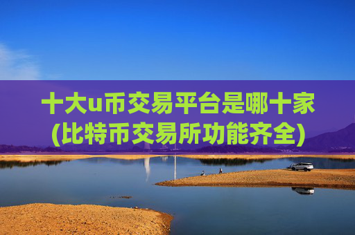 十大u币交易平台是哪十家(比特币交易所功能齐全)