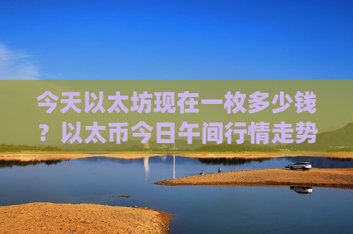 今天以太坊现在一枚多少钱?以太币今日午间行情走势(现价23441.44元)