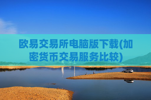 欧易交易所电脑版下载(加密货币交易服务比较)
