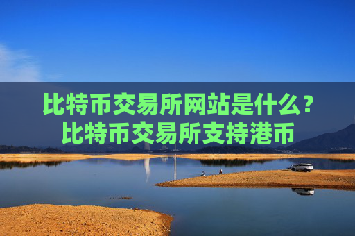 比特币交易所网站是什么?比特币交易所支持港币