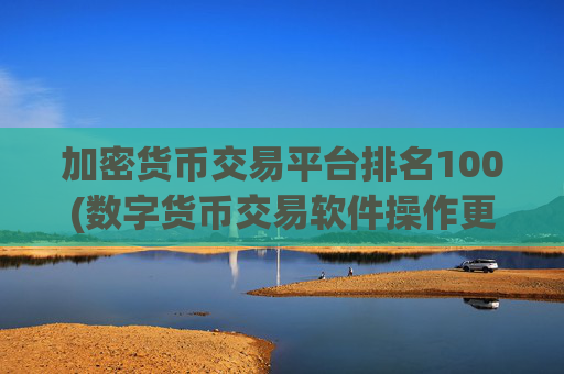 加密货币交易平台排名100(数字货币交易软件操作更流畅)