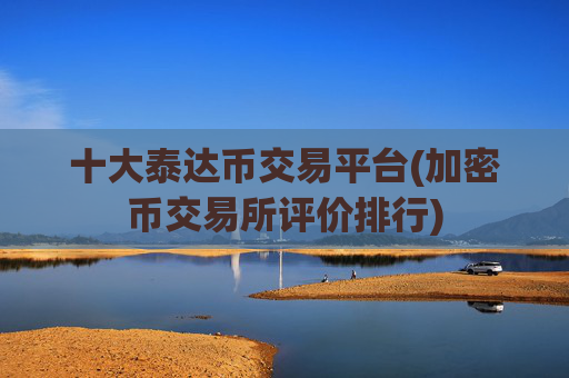 十大泰达币交易平台(加密币交易所评价排行)