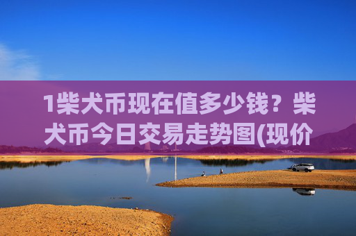 1柴犬币现在值多少钱？柴犬币今日交易走势图(现价0.00014473元)
