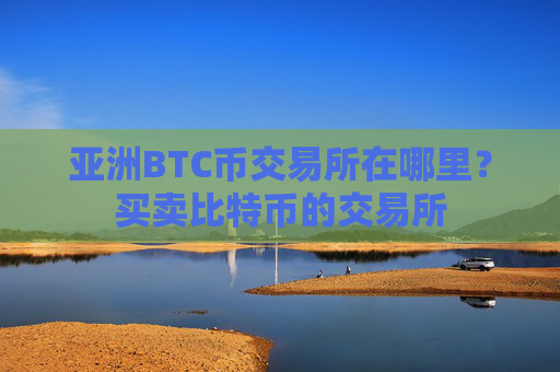 亚洲BTC币交易所在哪里？买卖比特币的交易所