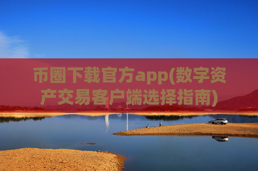 币圈下载官方app(数字资产交易客户端选择指南)