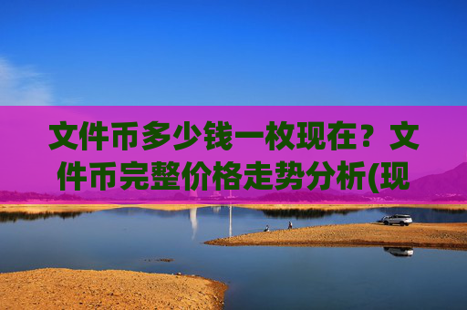文件币多少钱一枚现在？文件币完整价格走势分析(现价34.2957元)
