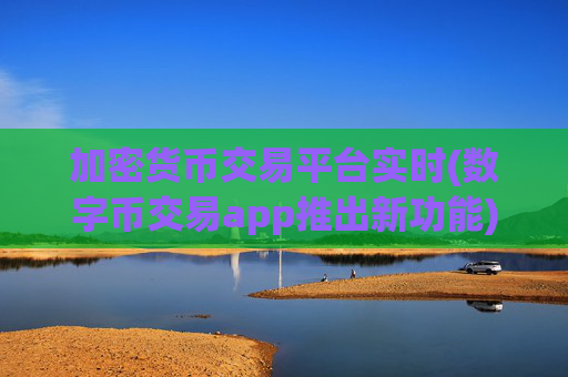 加密货币交易平台实时(数字币交易app推出新功能)