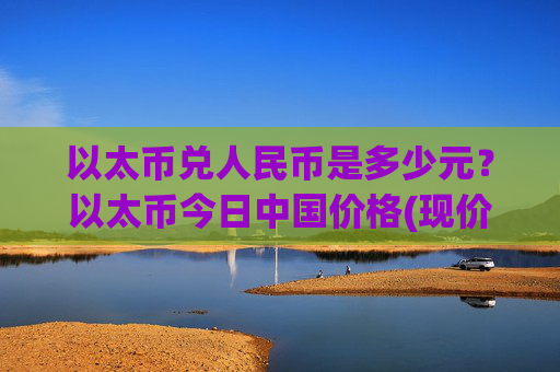 以太币兑人民币是多少元？以太币今日中国价格(现价23586.05元)