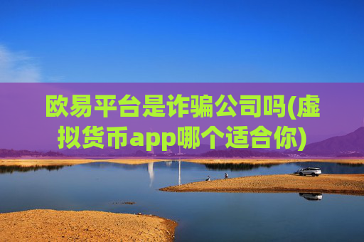 欧易平台是诈骗公司吗(虚拟货币app哪个适合你)