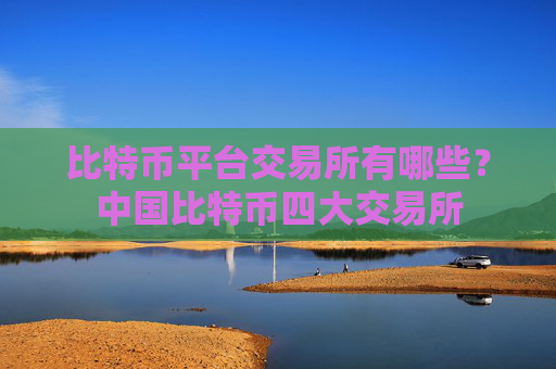 比特币平台交易所有哪些？中国比特币四大交易所