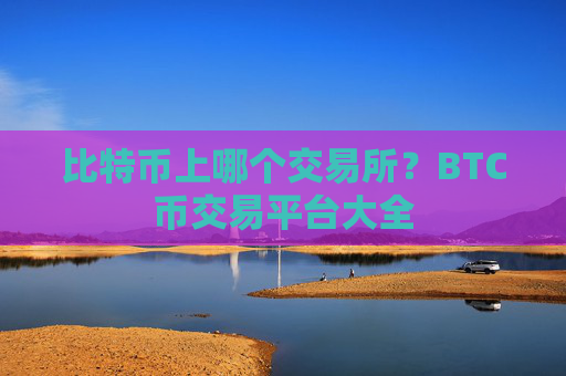 比特币上哪个交易所?BTC币交易平台大全