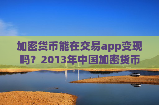 加密货币能在交易app变现吗？2013年中国加密货币交易app