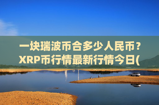 一块瑞波币合多少人民币？XRP币行情最新行情今日(现价15.8207元)