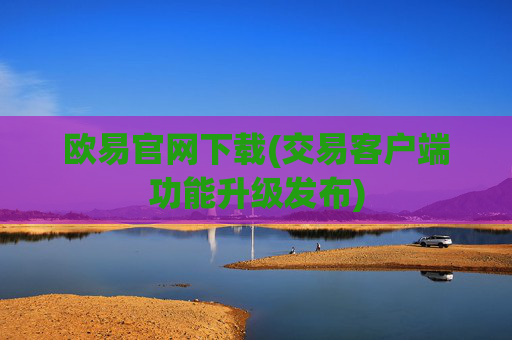 欧易官网下载(交易客户端功能升级发布)