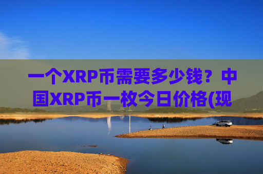一个XRP币需要多少钱？中国XRP币一枚今日价格(现价15.722元)