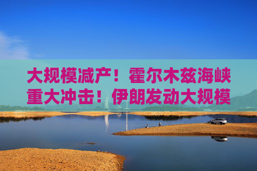 大规模减产！霍尔木兹海峡重大冲击！伊朗发动大规模袭击