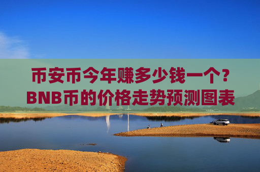 币安币今年赚多少钱一个？BNB币的价格走势预测图表(现价4722.13元)