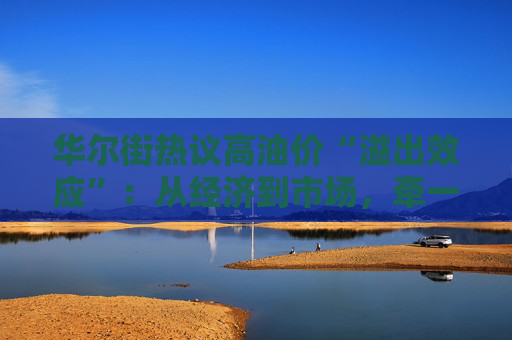 华尔街热议高油价“溢出效应”:从经济到市场,牵一发动全身!