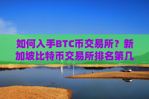 如何入手BTC币交易所？新加坡比特币交易所排名第几