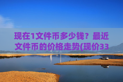 现在1文件币多少钱?最近文件币的价格走势(现价33.7556元)