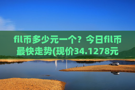 fil币多少元一个?今日fil币最快走势(现价34.1278元)