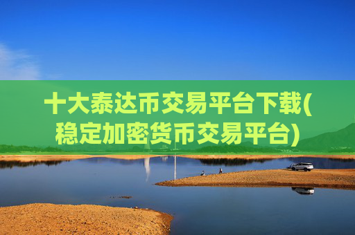 十大泰达币交易平台下载(稳定加密货币交易平台)